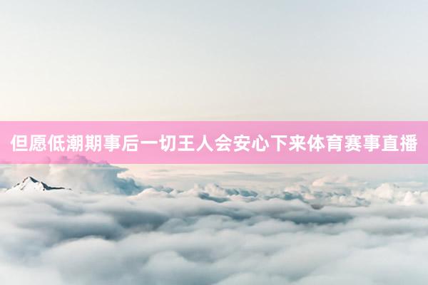 但愿低潮期事后一切王人会安心下来体育赛事直播