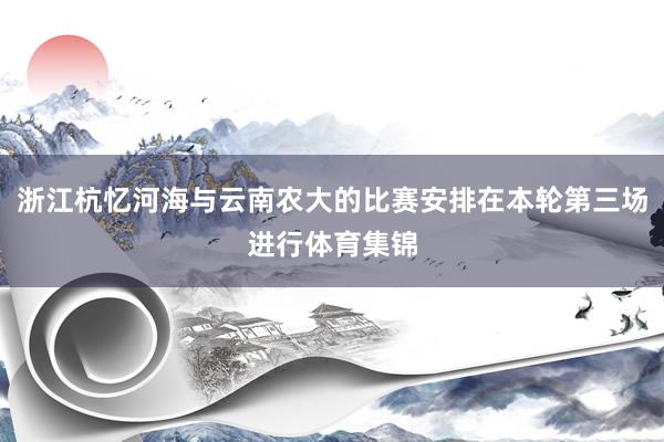浙江杭忆河海与云南农大的比赛安排在本轮第三场进行体育集锦