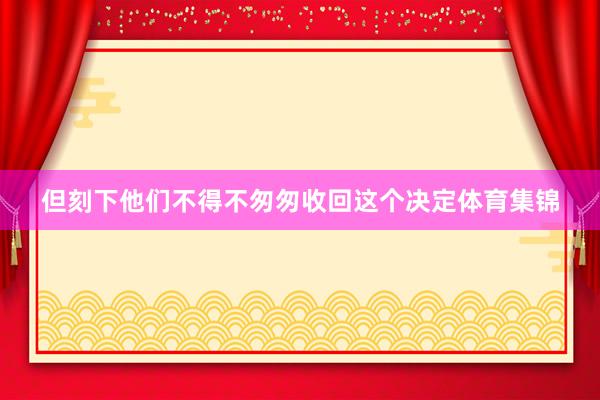 但刻下他们不得不匆匆收回这个决定体育集锦