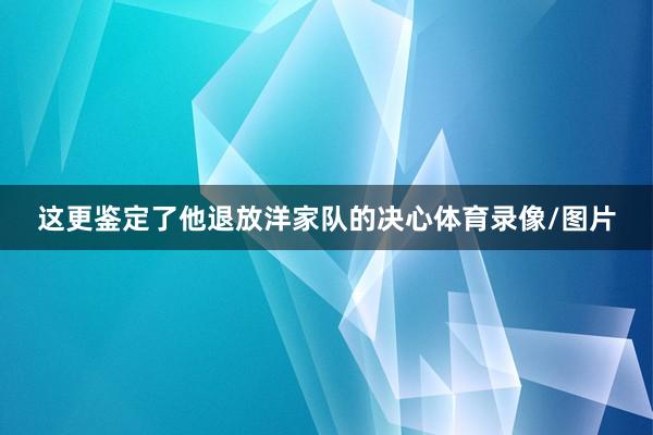 这更鉴定了他退放洋家队的决心体育录像/图片