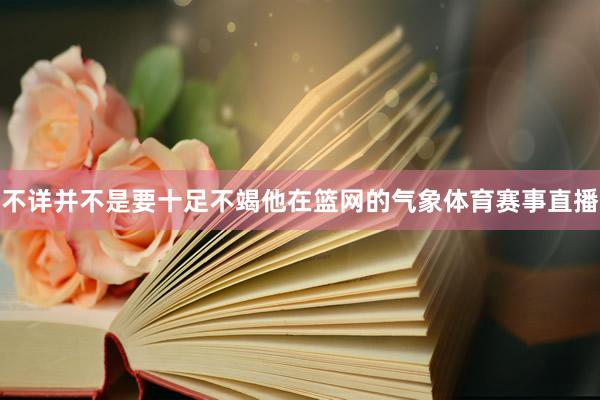 不详并不是要十足不竭他在篮网的气象体育赛事直播