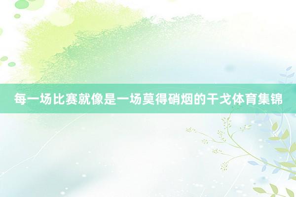 每一场比赛就像是一场莫得硝烟的干戈体育集锦