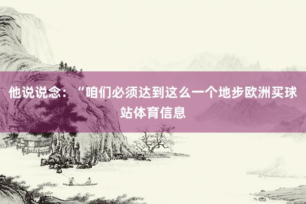 他说说念：“咱们必须达到这么一个地步欧洲买球站体育信息