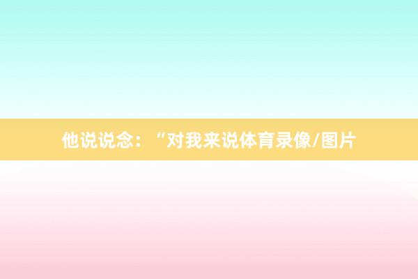 他说说念：“对我来说体育录像/图片