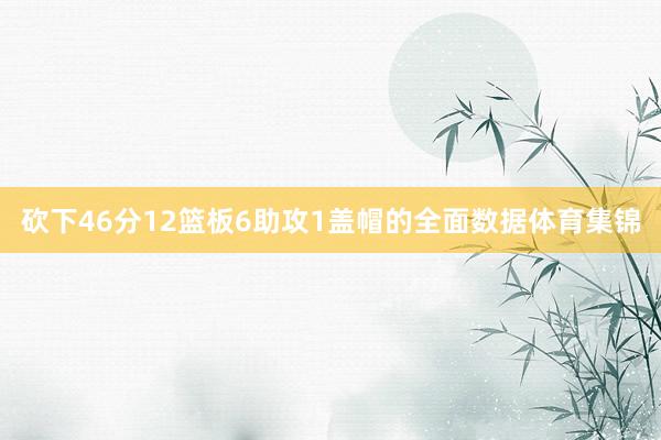 砍下46分12篮板6助攻1盖帽的全面数据体育集锦