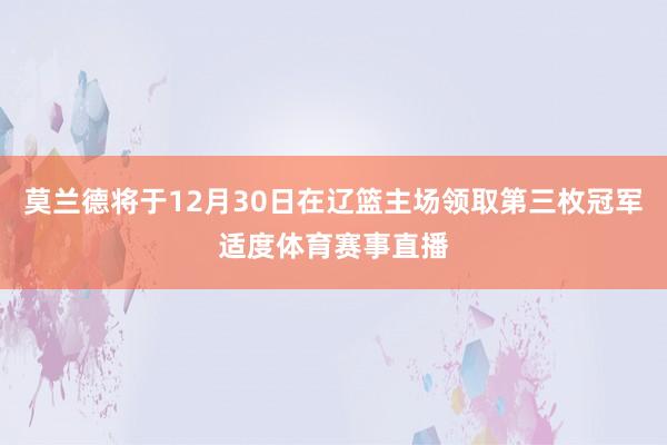 莫兰德将于12月30日在辽篮主场领取第三枚冠军适度体育赛事直播