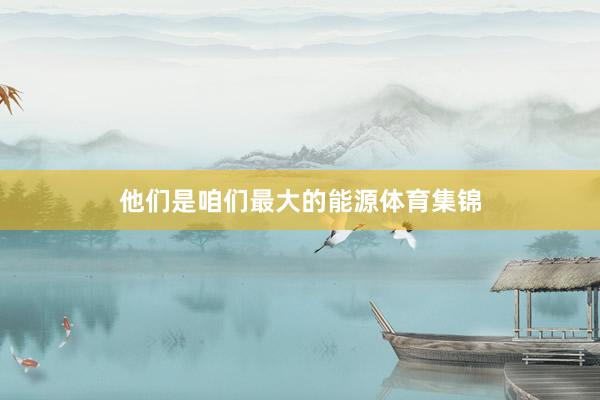 他们是咱们最大的能源体育集锦
