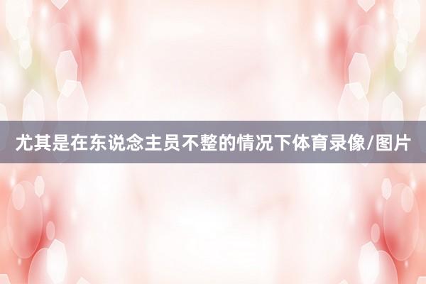 尤其是在东说念主员不整的情况下体育录像/图片