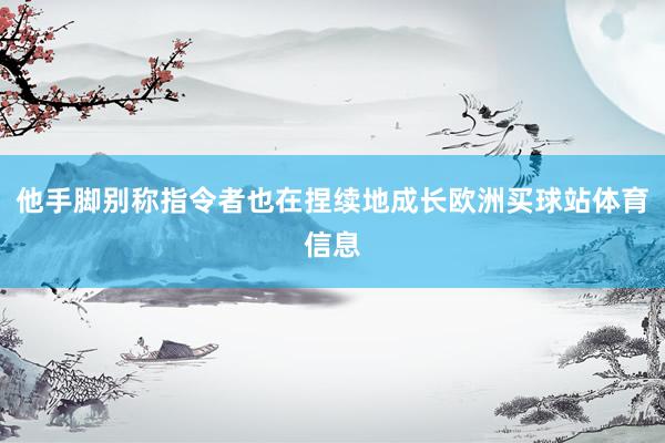 他手脚别称指令者也在捏续地成长欧洲买球站体育信息