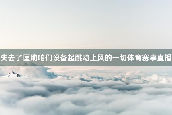 失去了匡助咱们设备起跳动上风的一切体育赛事直播
