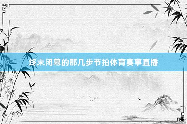 终末闭幕的那几步节拍体育赛事直播