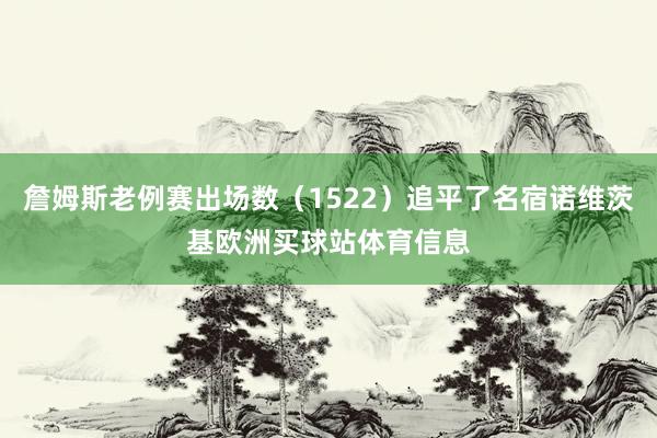 詹姆斯老例赛出场数（1522）追平了名宿诺维茨基欧洲买球站体育信息