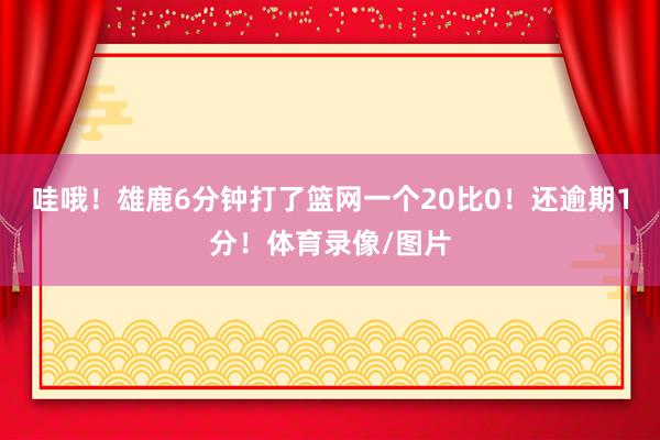 哇哦！雄鹿6分钟打了篮网一个20比0！还逾期1分！体育录像/图片