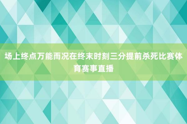 场上终点万能而况在终末时刻三分提前杀死比赛体育赛事直播