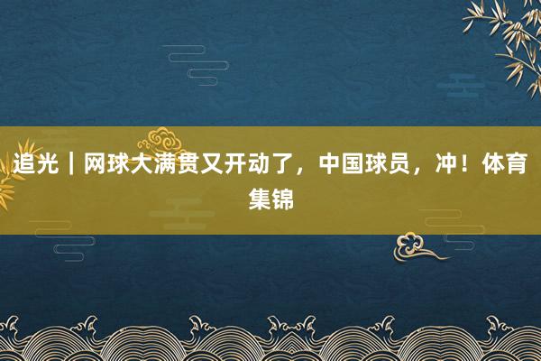 追光｜网球大满贯又开动了，中国球员，冲！体育集锦