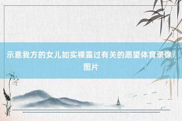 示意我方的女儿如实裸露过有关的愿望体育录像/图片