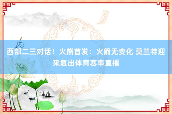 西部二三对话！火熊首发：火箭无变化 莫兰特迎来复出体育赛事直播