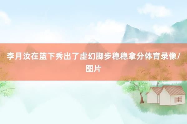 李月汝在篮下秀出了虚幻脚步稳稳拿分体育录像/图片