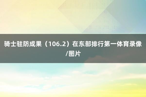 骑士驻防成果（106.2）在东部排行第一体育录像/图片