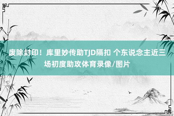 废除封印！库里妙传助TJD隔扣 个东说念主近三场初度助攻体育录像/图片