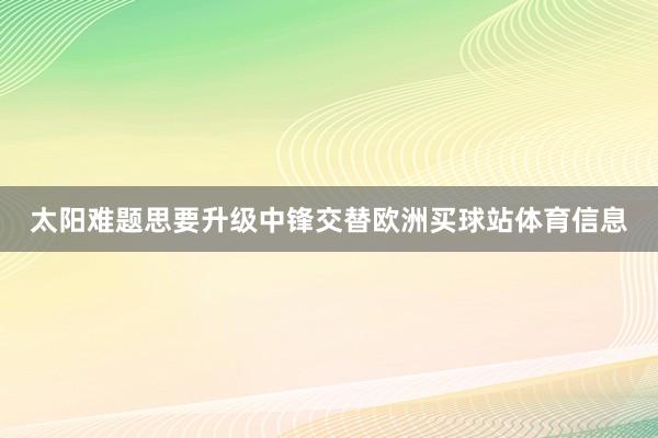太阳难题思要升级中锋交替欧洲买球站体育信息