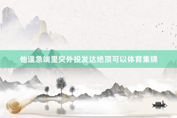 他遑急端里突外投发达绝顶可以体育集锦