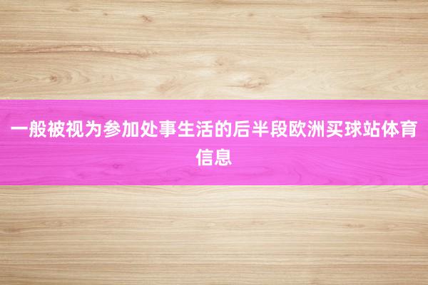 一般被视为参加处事生活的后半段欧洲买球站体育信息