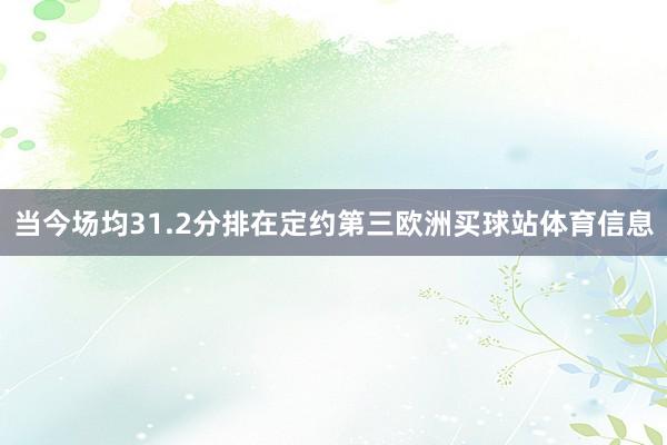 当今场均31.2分排在定约第三欧洲买球站体育信息