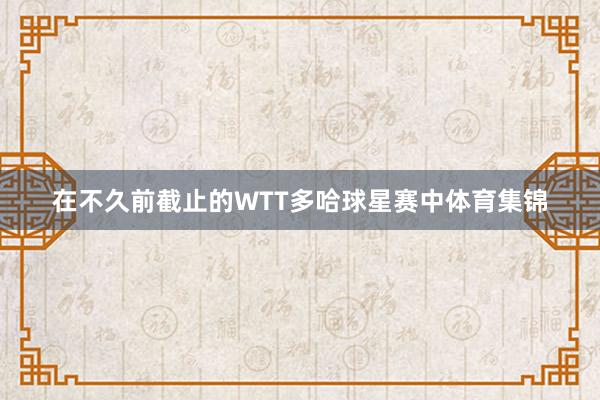在不久前截止的WTT多哈球星赛中体育集锦