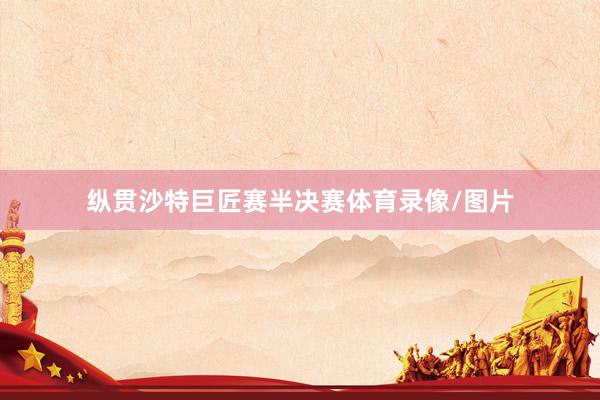 纵贯沙特巨匠赛半决赛体育录像/图片