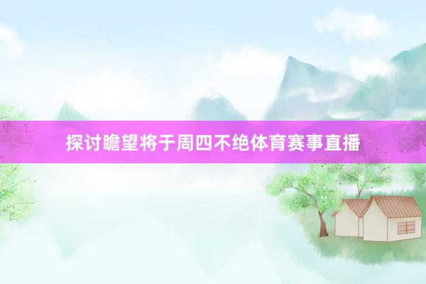 探讨瞻望将于周四不绝体育赛事直播
