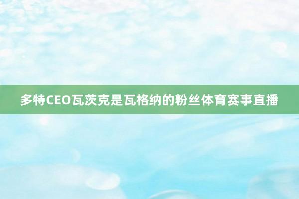 多特CEO瓦茨克是瓦格纳的粉丝体育赛事直播