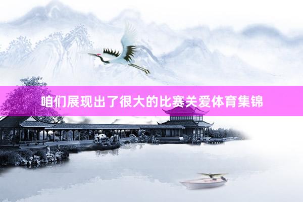 咱们展现出了很大的比赛关爱体育集锦