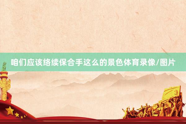咱们应该络续保合手这么的景色体育录像/图片
