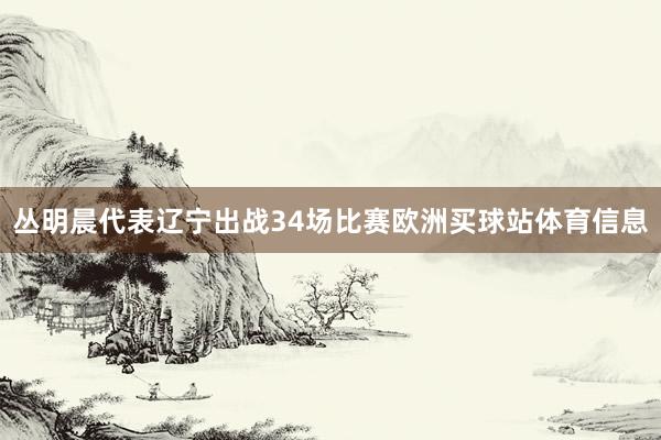丛明晨代表辽宁出战34场比赛欧洲买球站体育信息