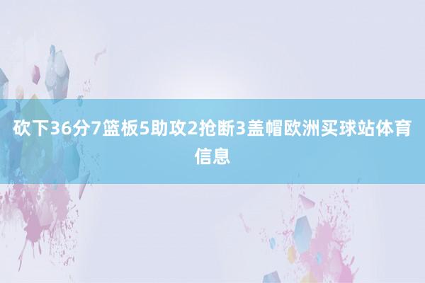 砍下36分7篮板5助攻2抢断3盖帽欧洲买球站体育信息