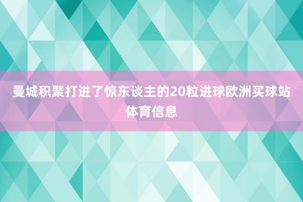 曼城积聚打进了惊东谈主的20粒进球欧洲买球站体育信息