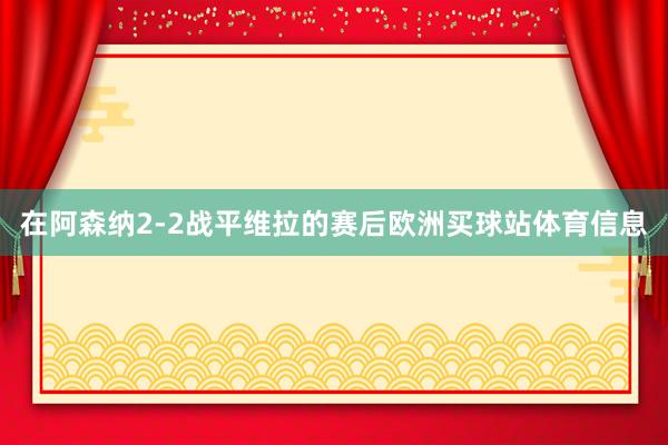 在阿森纳2-2战平维拉的赛后欧洲买球站体育信息