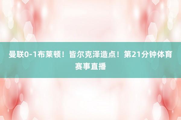 曼联0-1布莱顿！　　皆尔克泽造点！第21分钟体育赛事直播