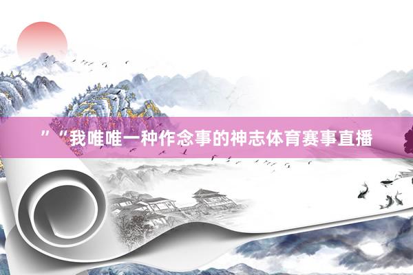 ”　　“我唯唯一种作念事的神志体育赛事直播