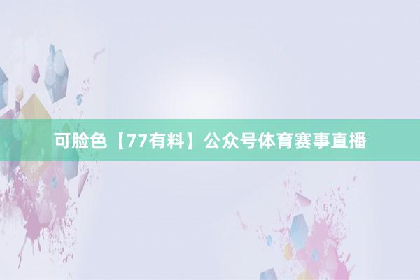 可脸色【77有料】公众号体育赛事直播