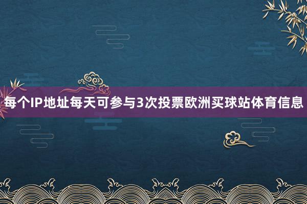 每个IP地址每天可参与3次投票欧洲买球站体育信息