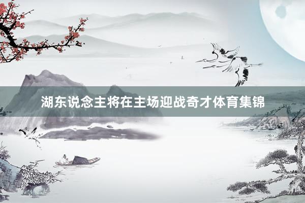 湖东说念主将在主场迎战奇才体育集锦
