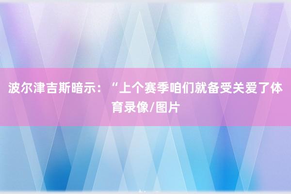 波尔津吉斯暗示：“上个赛季咱们就备受关爱了体育录像/图片