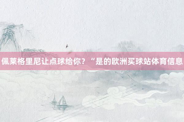 佩莱格里尼让点球给你？“是的欧洲买球站体育信息