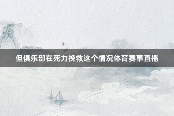 但俱乐部在死力挽救这个情况体育赛事直播