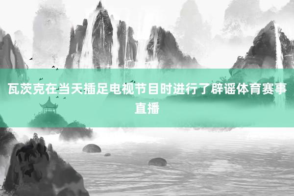 瓦茨克在当天插足电视节目时进行了辟谣体育赛事直播