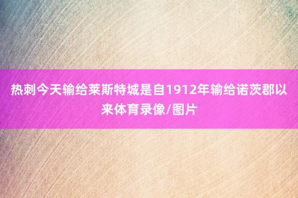 热刺今天输给莱斯特城是自1912年输给诺茨郡以来体育录像/图片