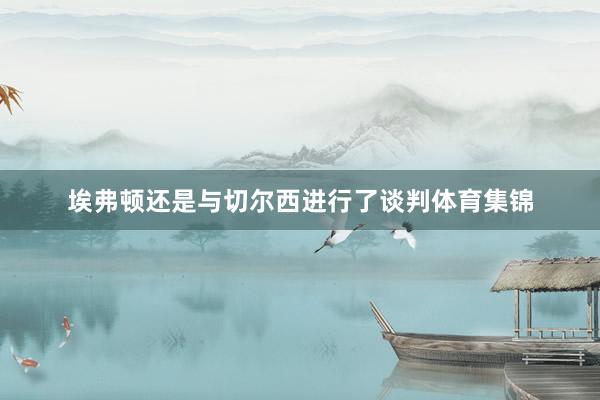 埃弗顿还是与切尔西进行了谈判体育集锦