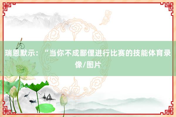 瑞恩默示：“当你不成鄙俚进行比赛的技能体育录像/图片